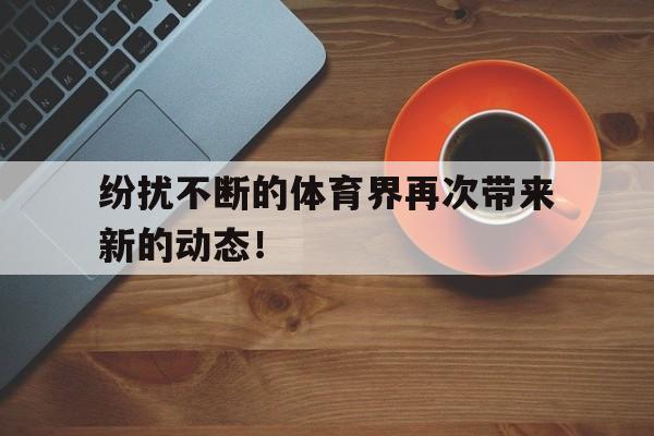 1xbet体育登录入口-关于纷扰不断的体育界再次带来新的动态！的信息