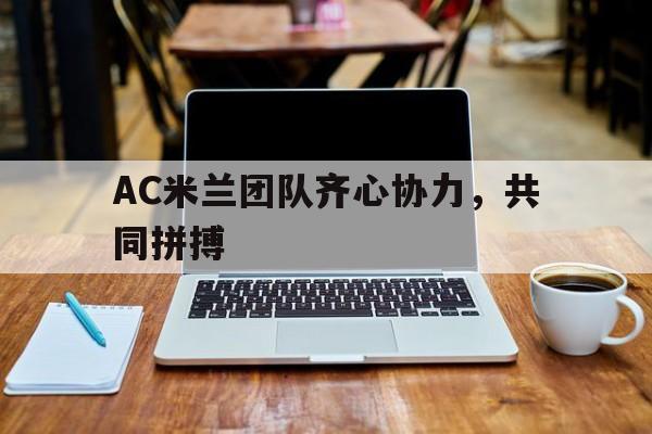 1xbet体育网站入口-关于AC米兰团队齐心协力，共同拼搏的信息